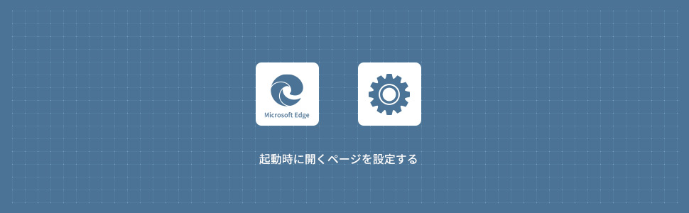 【Microsoft Edge】起動時に開くページを設定・変更する