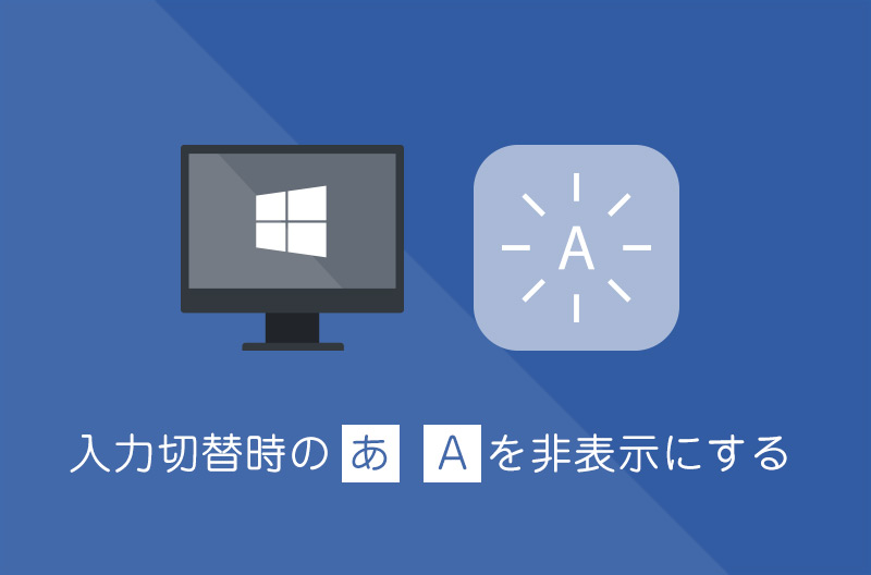 【Windows10】IME切替時の「あ」や「A」を非表示にする方法